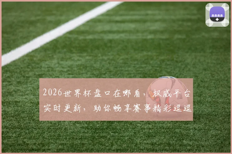 2026世界杯盘口在哪看，权威平台实时更新，助你畅享赛事精彩逗逗逗