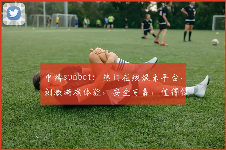 申搏sunbet：热门在线娱乐平台，刺激游戏体验，安全可靠，值得信赖，立即加入
