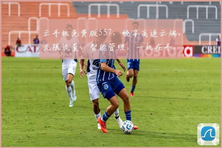 云手机免费版557，畅享高速云端，无限流量，智能管理，一机在手，尽享无忧