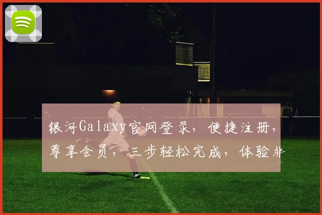 银河Galaxy官网登录，便捷注册，尊享会员，三步轻松完成，体验非凡科技
