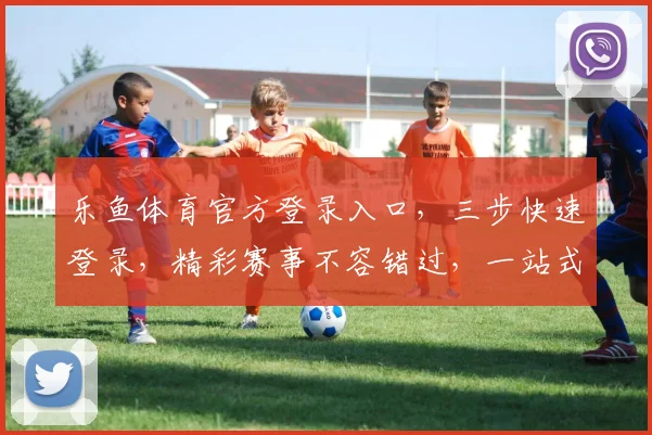 乐鱼体育官方登录入口，三步快速登录，精彩赛事不容错过，一站式体育享受