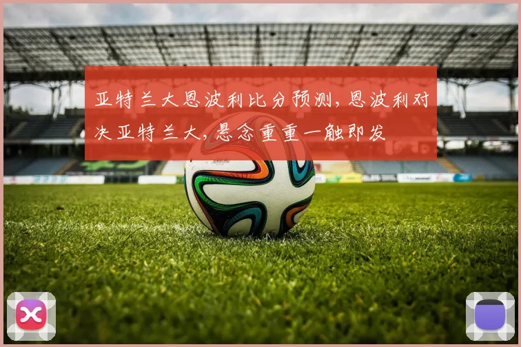 亚特兰大恩波利比分预测,恩波利对决亚特兰大,悬念重重一触即发