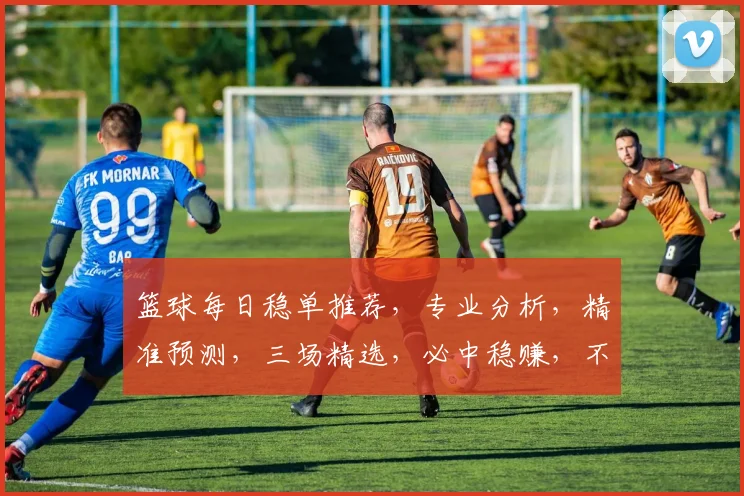 篮球每日稳单推荐，专业分析，精准预测，三场精选，必中稳赚，不容错过