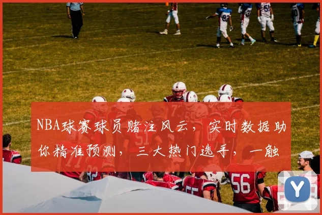 NBA球赛球员赌注风云，实时数据助你精准预测，三大热门选手，一触即发，赢在起跑线