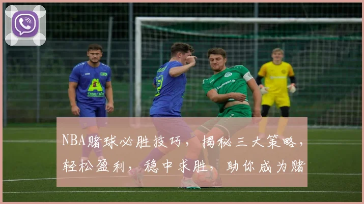 NBA赌球必胜技巧，揭秘三大策略，轻松盈利，稳中求胜，助你成为赌球高手